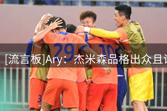 [流言板]Ary：杰米森品格出众且训练刻苦，是更衣室的积极力量